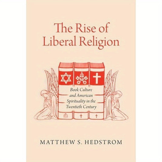 The Rise of Liberal Religion: Book Culture and American Spirituality in the Twentieth Century