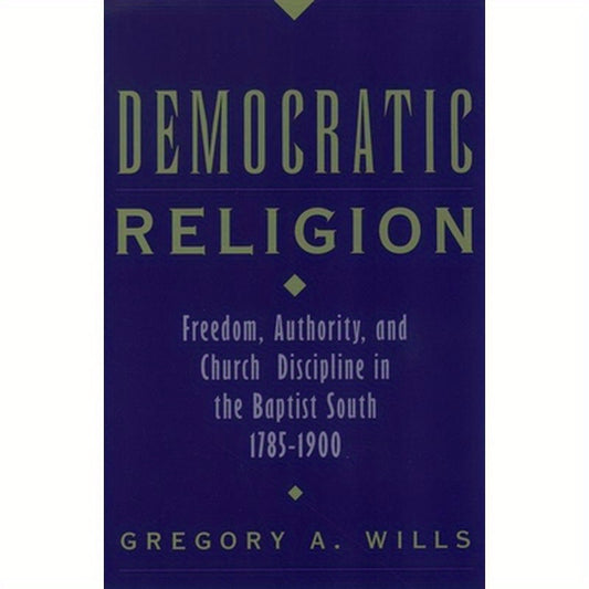 Democratic Religion: Freedom, Authority, and Church Discipline in the Baptist South, 1785-1900