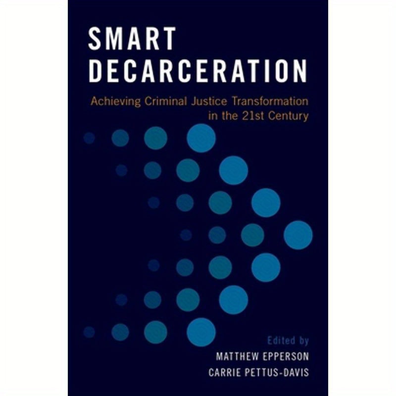 Smart Decarceration: Achieving Criminal Justice Transformation in the 21st Century