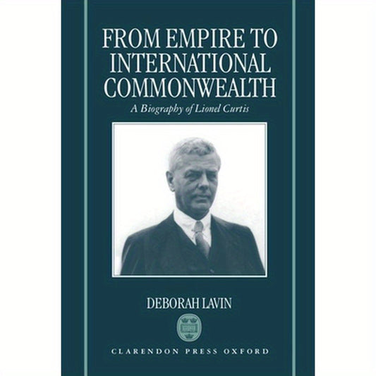 From Empire to International Commonwealth: A Biography of Lionel Curtis