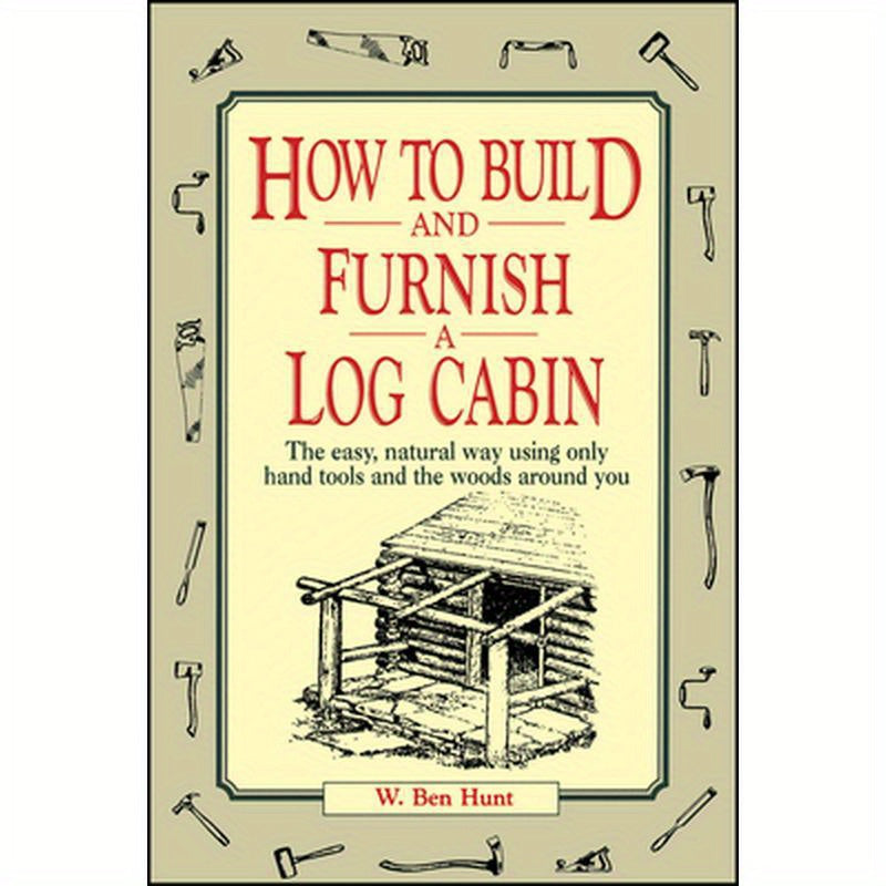 How to Build and Furnish a Log Cabin: The Easy, Natural Way Using Only Hand Tools and the Woods Around You