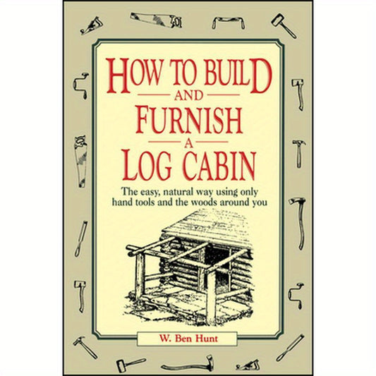 How to Build and Furnish a Log Cabin: The Easy, Natural Way Using Only Hand Tools and the Woods Around You