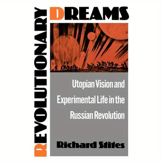 Revolutionary Dreams: Utopian Vision and Experimental Life in the Russian Revolution