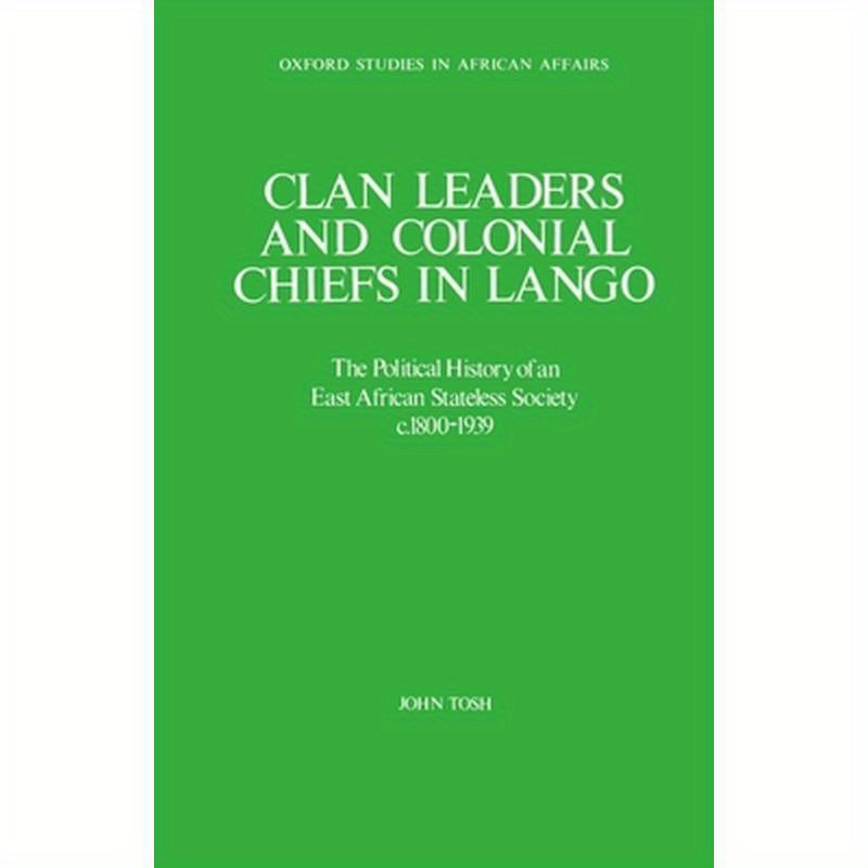 Clan Leaders and Colonial Chiefs in Lango: The Political History of an East African Stateless Society C. 1800-1939