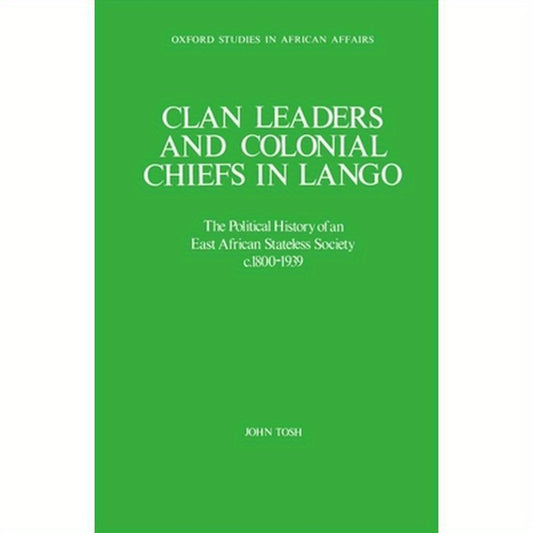 Clan Leaders and Colonial Chiefs in Lango: The Political History of an East African Stateless Society C. 1800-1939