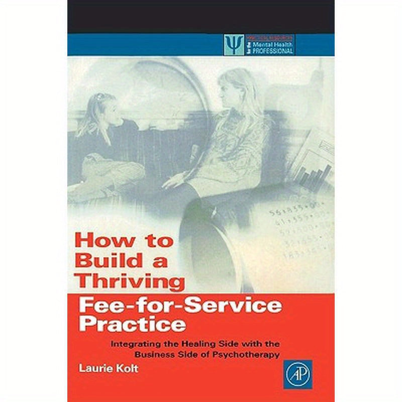 How to Build a Thriving Fee-For-Service Practice: Integrating the Healing Side with the Business Side of Psychotherapy