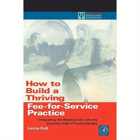 How to Build a Thriving Fee-For-Service Practice: Integrating the Healing Side with the Business Side of Psychotherapy