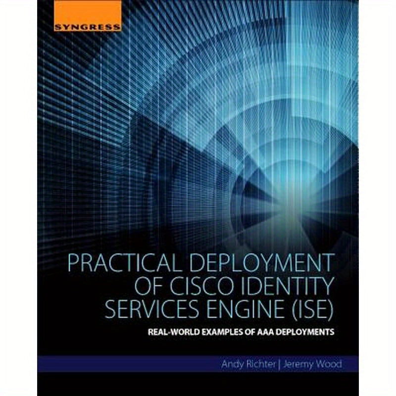 Practical Deployment of Cisco Identity Services Engine (Ise): Real-World Examples of AAA Deployments