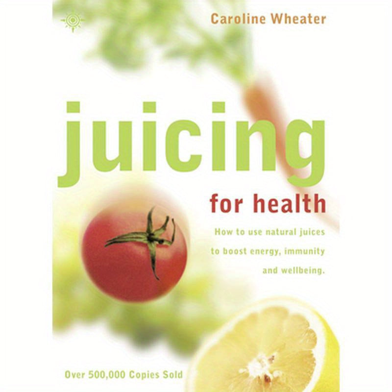 Juicing for Health: How to Use Natural Juices to Boost Energy, Immunity and Wellbeing