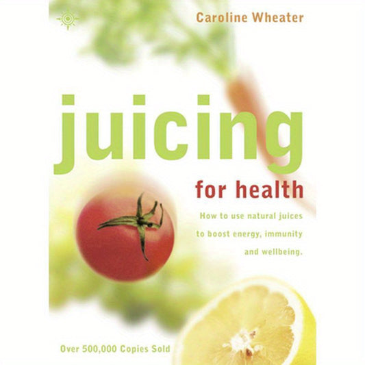 Juicing for Health: How to Use Natural Juices to Boost Energy, Immunity and Wellbeing