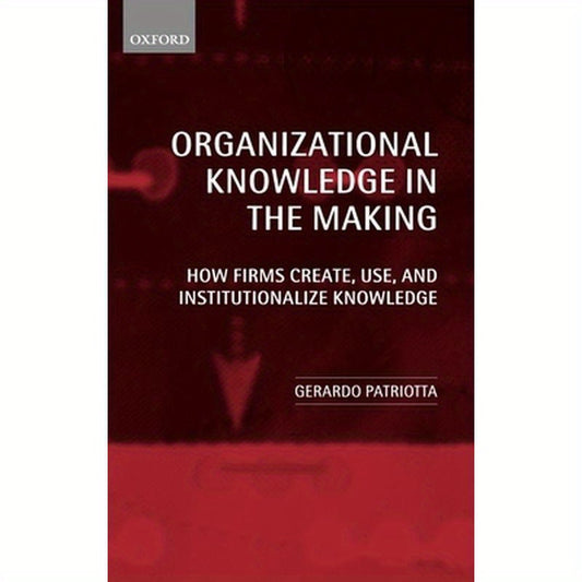 Organizational Knowledge in the Making: How Firms Create, Use and Institutionalize Knowledge
