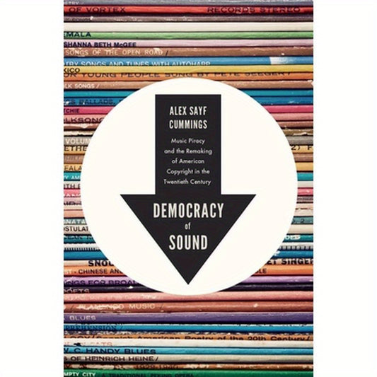 Democracy of Sound: Music Piracy and the Remaking of American Copyright in the Twentieth Century