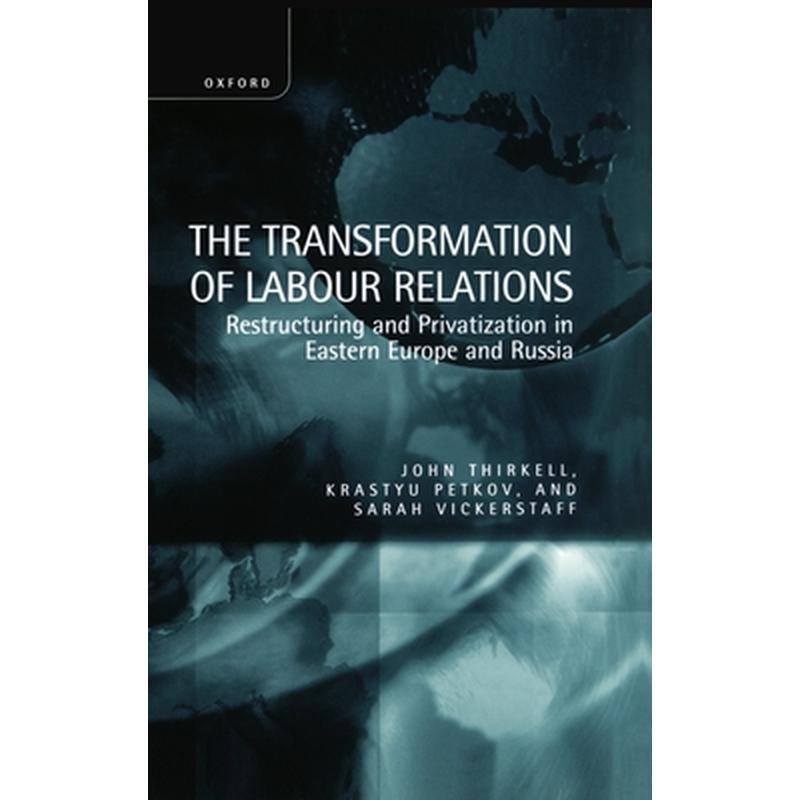 The Transformation of Labour Relations ' Restructuring and Privatization in Eastern Europe and Russia '