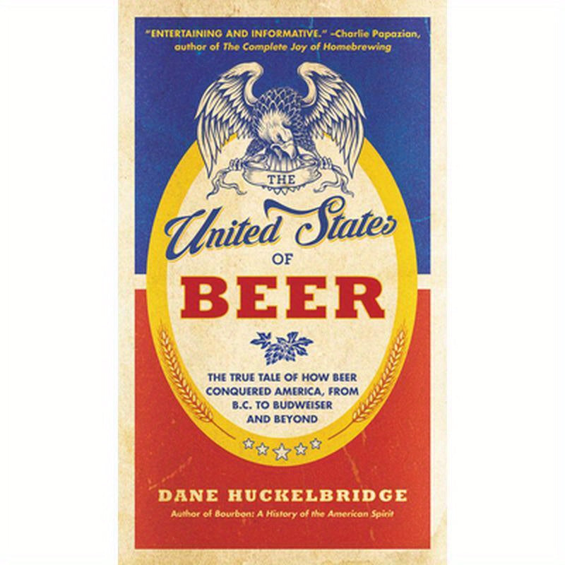The United States of Beer: The True Tale of How Beer Conquered America, from B.C. to Budweiser and Beyond