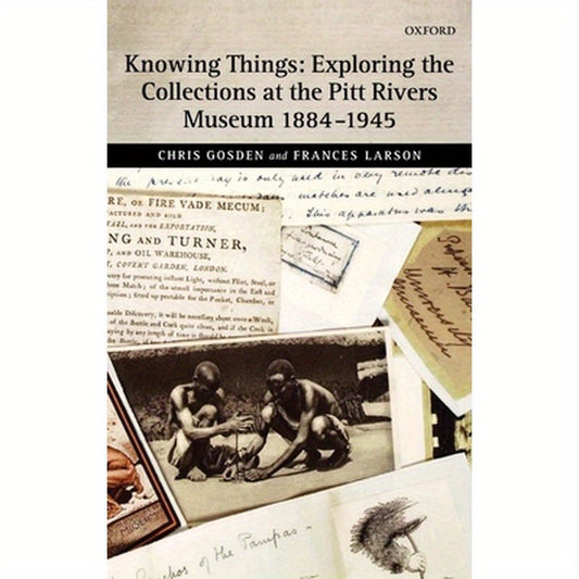 Knowing Things: Exploring the Collections at the Pitt Rivers Museum 1884-1945