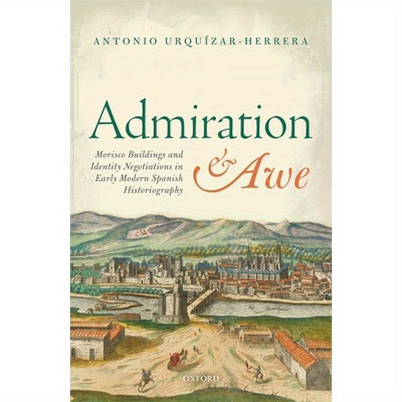 Admiration and Awe: Morisco Buildings and Identity Negotiations in Early Modern Spanish Historiography