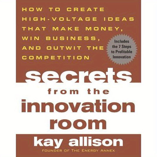 Secrets from the Innovation Room: How to Create High-Voltage Ideas That Make Money, Win Business, and Outwit the Competition