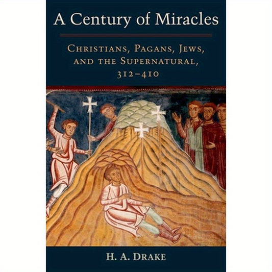 Century of Miracles: Christians, Pagans, Jews, and the Supernatural, 312-410