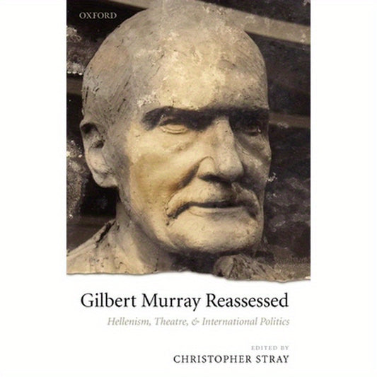 Gilbert Murray Reassessed: Hellenism, Theatre, and International Politics