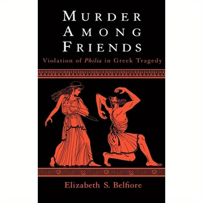 Murder among Friends: Violation of Philia in Greek Tragedy