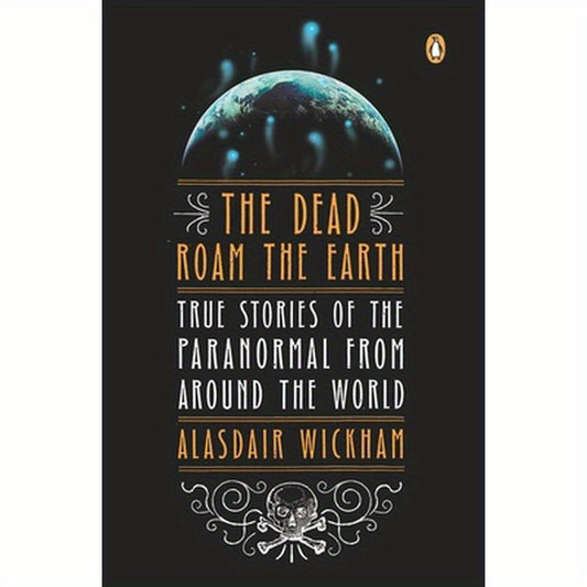 The Dead Roam the Earth: True Stories of the Paranormal from Around the World