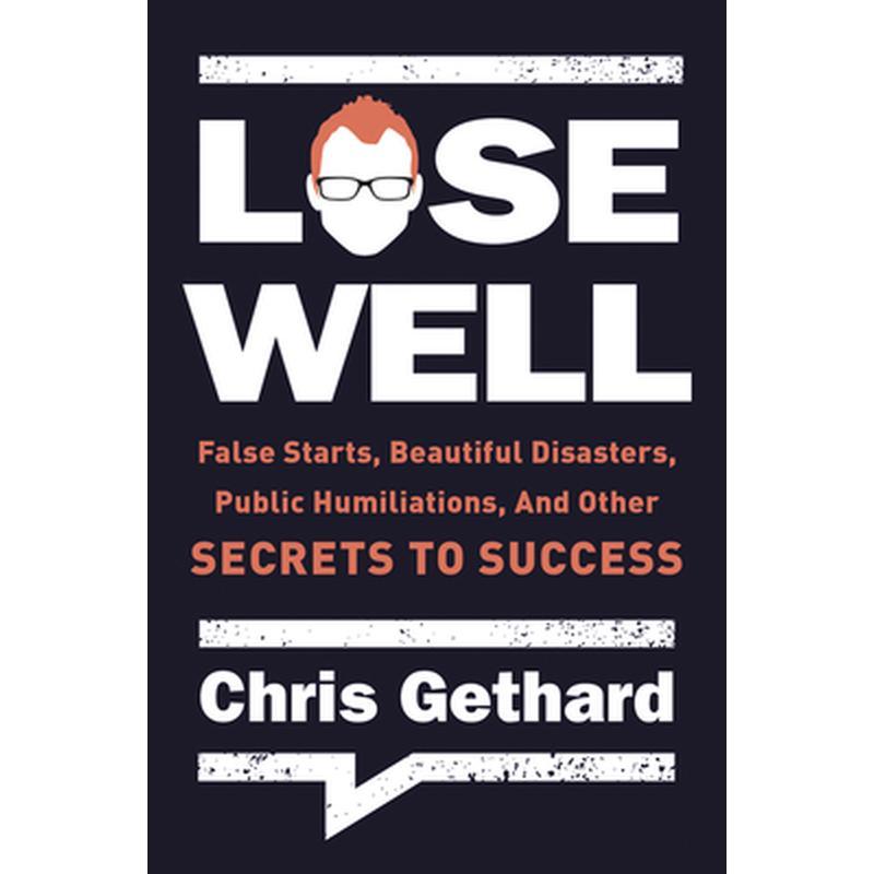 Lose Well: False Starts, Beautiful Disasters, Public Humiliations, and Other Secrets to Success