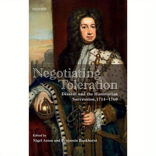 Negotiating Toleration: Dissent and the Hanoverian Succession, 1714-1760
