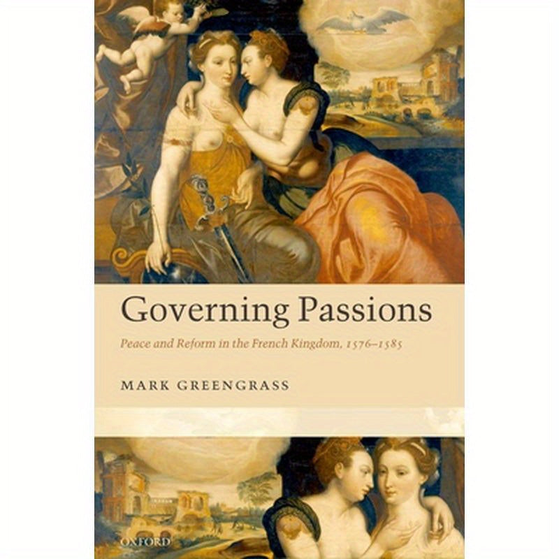 Governing Passions: Peace and Reform in the French Kingdom, 1576-1585