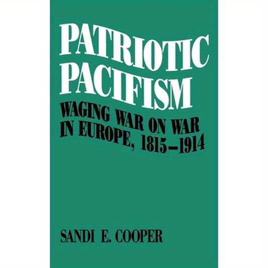 Patriotic Pacifism: Waging War on War in Europe 1815-1914