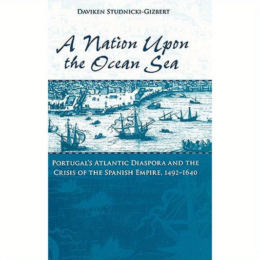 A Nation Upon the Ocean Sea: Portugal's Atlantic Diaspora and the Crisis of the Spanish Empire, 1492-1640