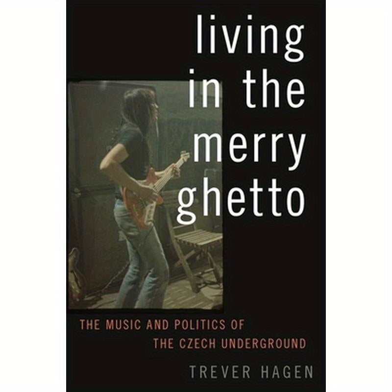 Living in The Merry Ghetto: The Music and Politics of the Czech Underground