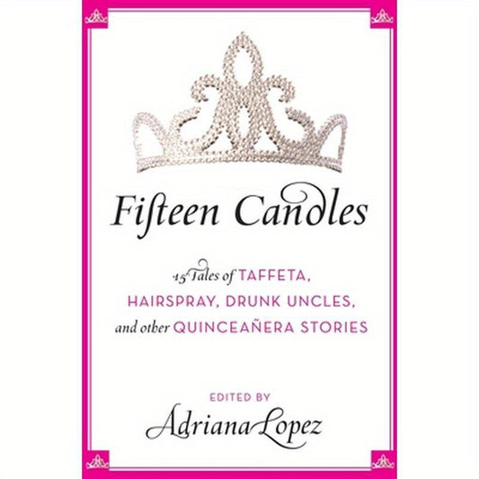Fifteen Candles: 15 Tales of Taffeta, Hairspray, Drunk Uncles, and Other Quinceanera Stories