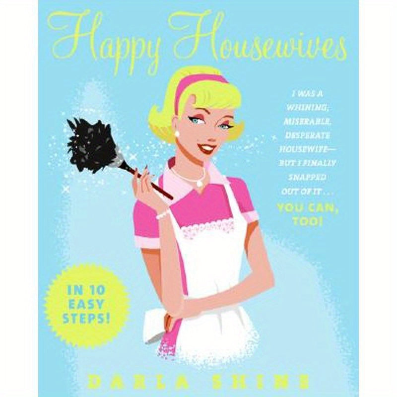 Happy Housewives: I Was a Whining, Miserable, Desperate Housewife--But I Finally Snapped Out of It...You Can, Too!