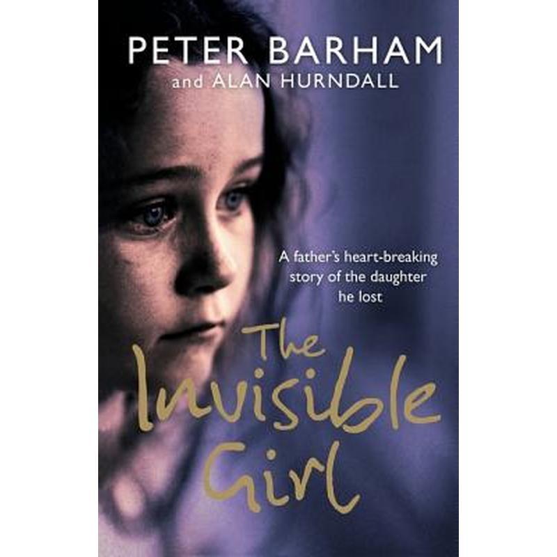 The Invisible Girl: A Father's Heart-Breaking Story of the Daughter He Lost
