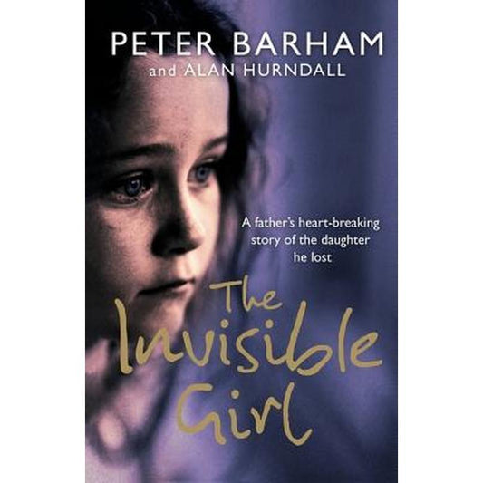 The Invisible Girl: A Father's Heart-Breaking Story of the Daughter He Lost