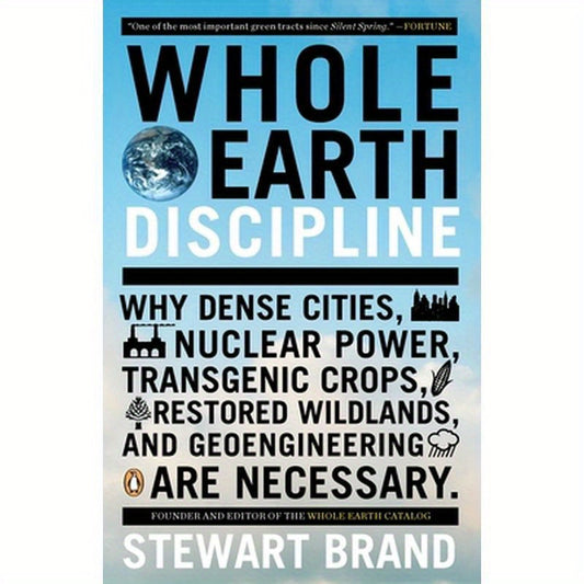 Whole Earth Discipline: Why Dense Cities, Nuclear Power, Transgenic Crops, Restored Wildlands, and Geoengineering Are Necessary