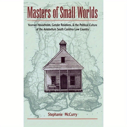 Masters of Small Worlds: Yeoman Households, Gender Relations, and the Political Culture of the Antebellum South Carolina Low Country