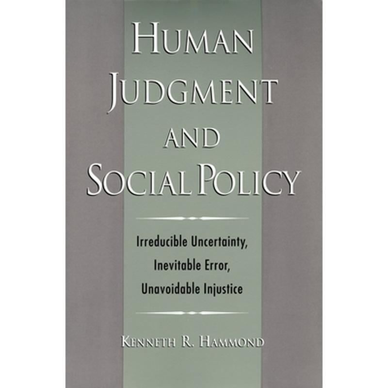 Human Judgment and Social Policy: Irreducible Uncertainty, Inevitable Error, Unavoidable Injustice