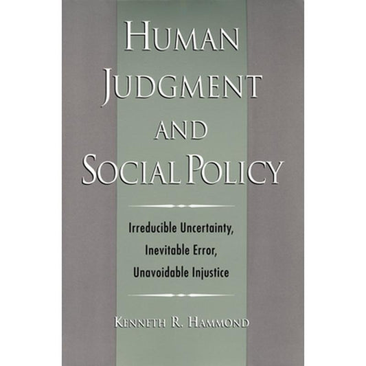 Human Judgment and Social Policy: Irreducible Uncertainty, Inevitable Error, Unavoidable Injustice