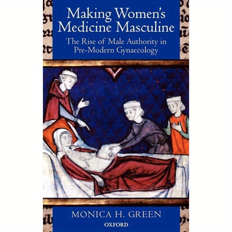 Making Women's Medicine Masculine: The Rise of Male Authority in Pre-Modern Gynaecology