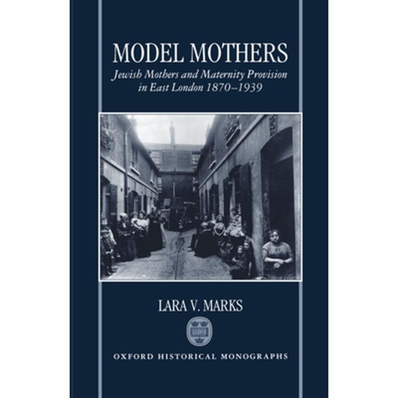 Model Mothers: Jewish Mothers and Maternity Provision in East London, 1870-1939
