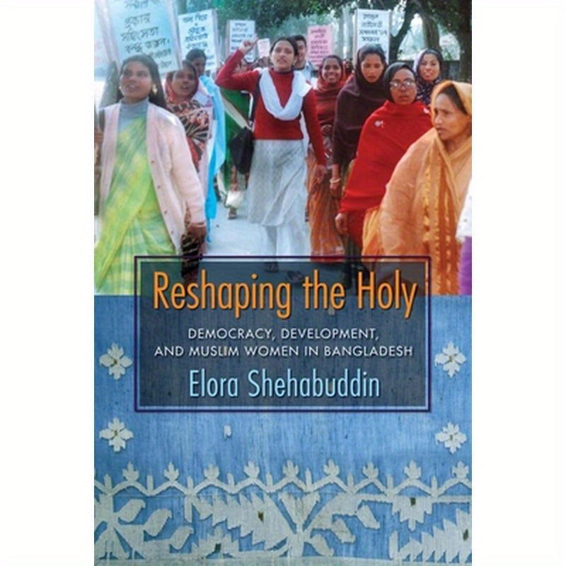 Reshaping the Holy: Democracy, Development, and Muslim Women in Bangladesh
