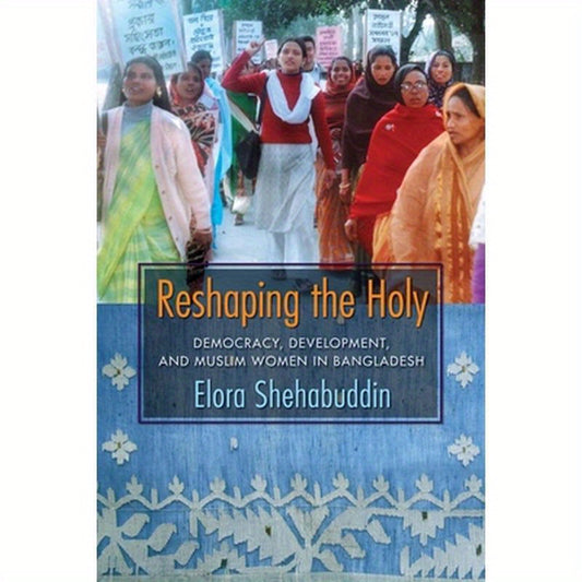 Reshaping the Holy: Democracy, Development, and Muslim Women in Bangladesh