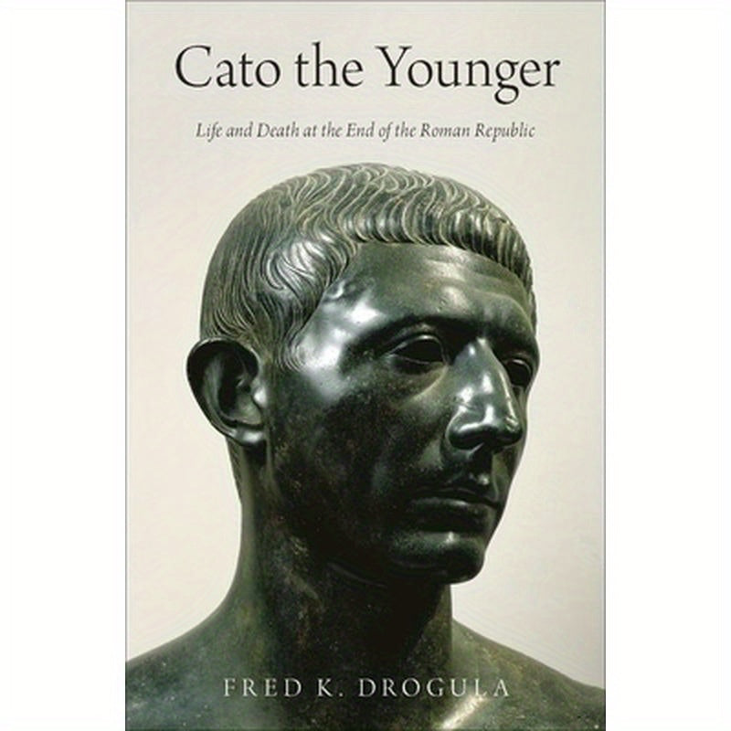 Cato the Younger: Life and Death at the End of the Roman Republic
