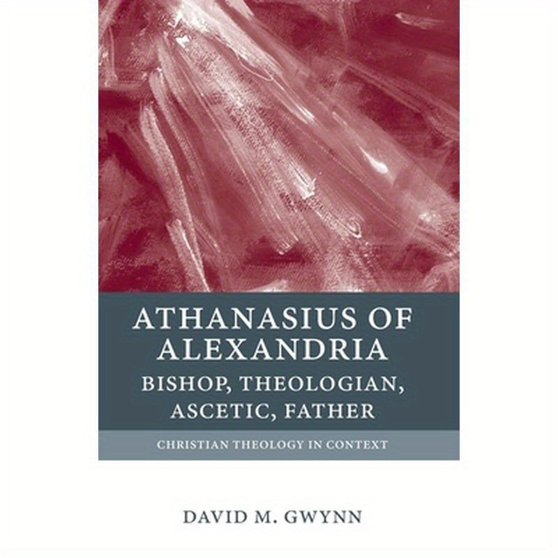 Athanasius of Alexandria: Bishop, Theologian, Ascetic, Father