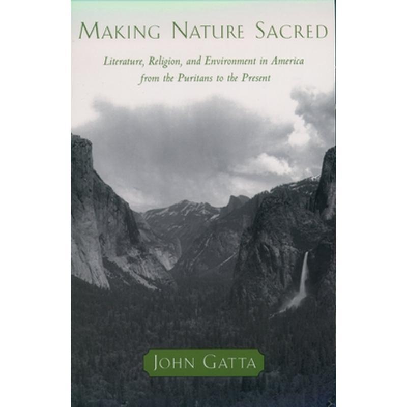 Making Nature Sacred: Literature, Religion, and the Environment in America from the Puritans to the Present