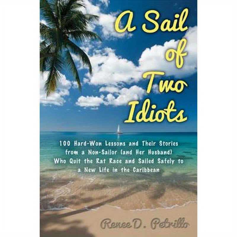 A Sail of Two Idiots: 100+ Lessons and Laughs from a Non-Sailor Who Quit the Rat Race, Took the Helm, and Sailed to a New Life in the Caribbean