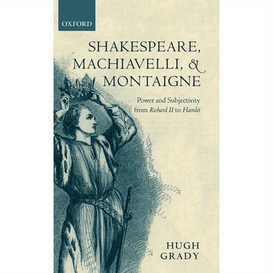 Shakespeare, Machiavelli, and Montaigne: Power and Subjectivity from Richard II to Hamlet