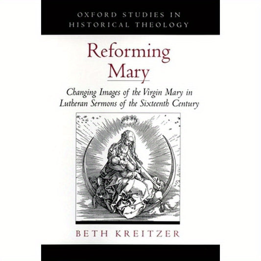 Reforming Mary: Changing Images of the Virgin Mary in Lutheran Sermons of the Sixteenth Century