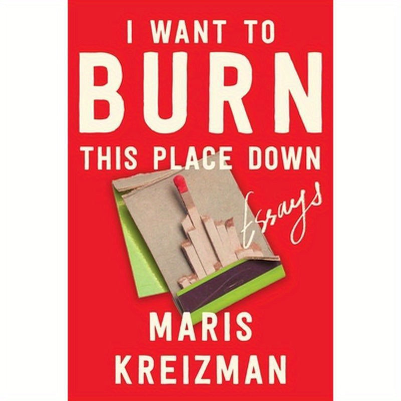 I Want to Burn This Place Down: Essays
